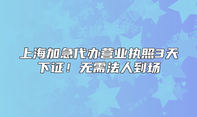 上海加急代辦營業(yè)執(zhí)照3天下證！無需法人到場(chǎng)