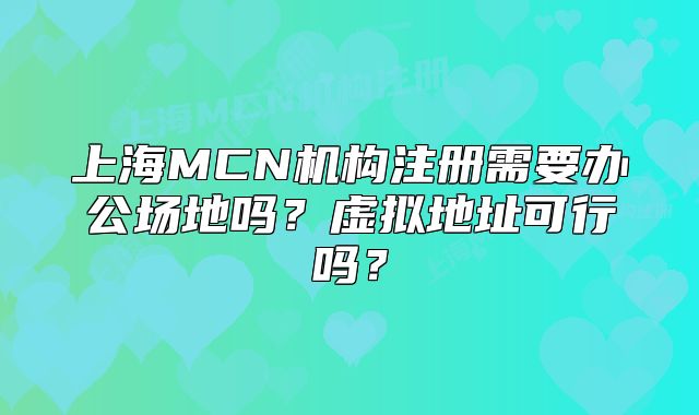 上海MCN機(jī)構(gòu)注冊(cè)需要辦公場地嗎？虛擬地址可行嗎？