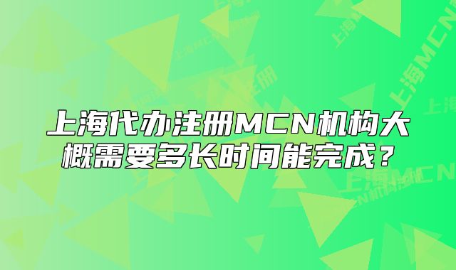 上海代辦注冊MCN機(jī)構(gòu)大概需要多長時(shí)間能完成？