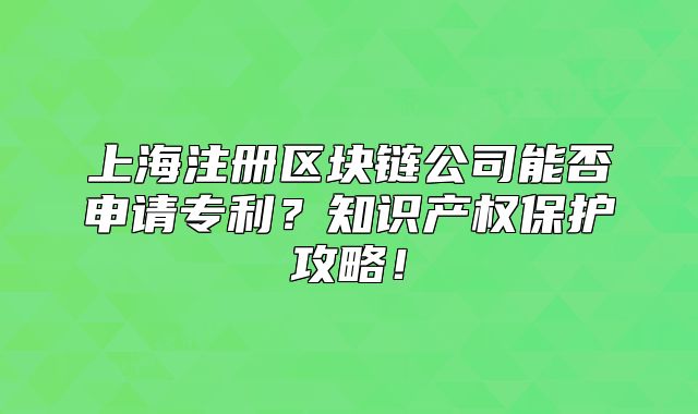 上海注冊區(qū)塊鏈公司能否申請專利？知識產(chǎn)權保護攻略！