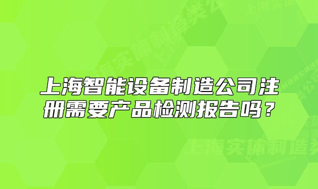 上海智能設(shè)備制造公司注冊需要產(chǎn)品檢測報告嗎？