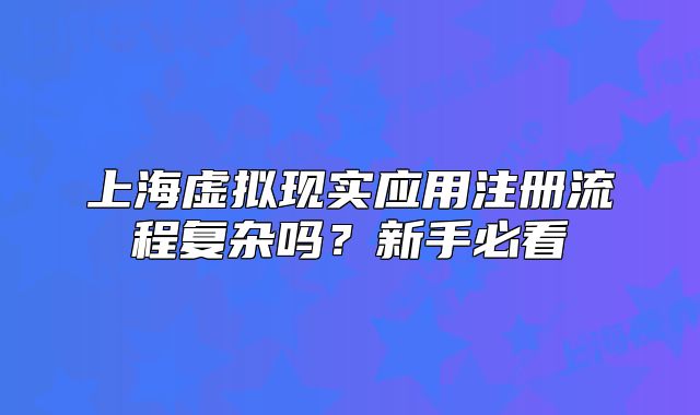上海虛擬現(xiàn)實(shí)應(yīng)用注冊流程復(fù)雜嗎？新手必看