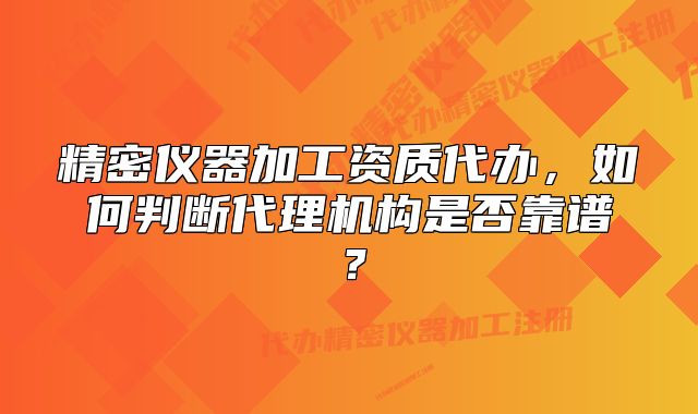 精密儀器加工資質(zhì)代辦，如何判斷代理機(jī)構(gòu)是否靠譜？