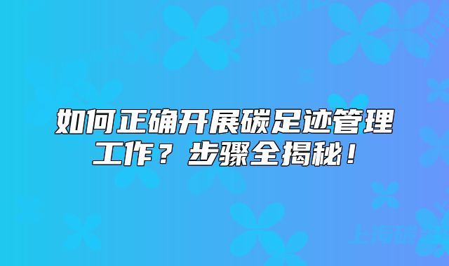 如何正確開展碳足跡管理工作？步驟全揭秘！