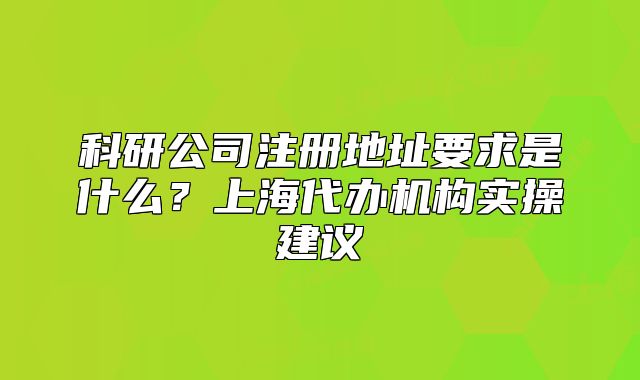 科研公司注冊地址要求是什么？上海代辦機構(gòu)實操建議