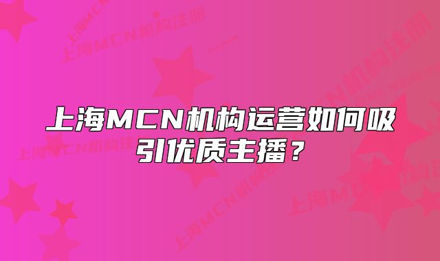 上海MCN機(jī)構(gòu)運(yùn)營(yíng)如何吸引優(yōu)質(zhì)主播？