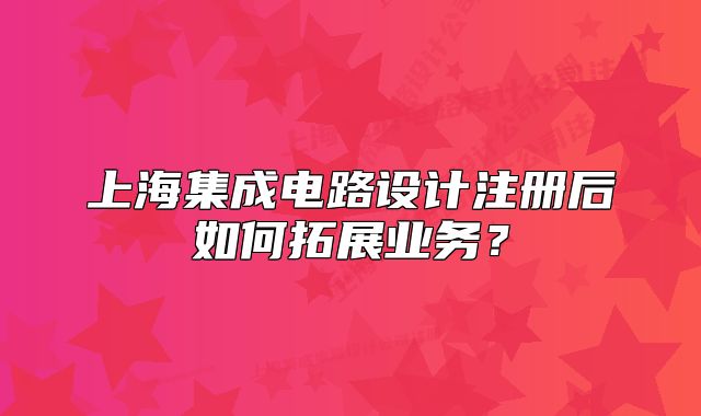 上海集成電路設(shè)計注冊后如何拓展業(yè)務(wù)？
