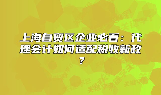 上海自貿(mào)區(qū)企業(yè)必看：代理會計(jì)如何適配稅收新政？