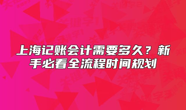 上海記賬會(huì)計(jì)需要多久？新手必看全流程時(shí)間規(guī)劃