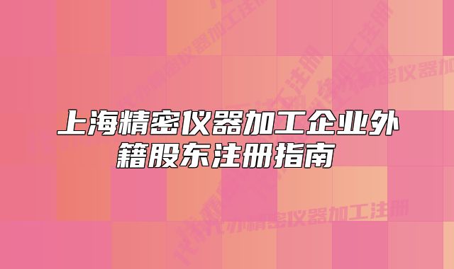 上海精密儀器加工企業(yè)外籍股東注冊(cè)指南