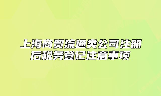 上海商貿(mào)流通類公司注冊后稅務(wù)登記注意事項