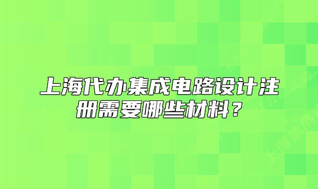 上海代辦集成電路設(shè)計注冊需要哪些材料？