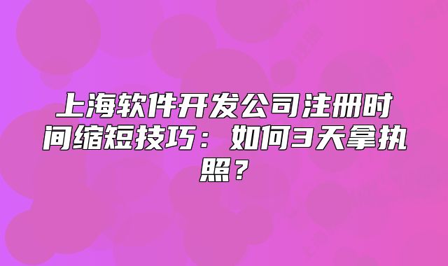 上海軟件開發(fā)公司注冊(cè)時(shí)間縮短技巧：如何3天拿執(zhí)照？