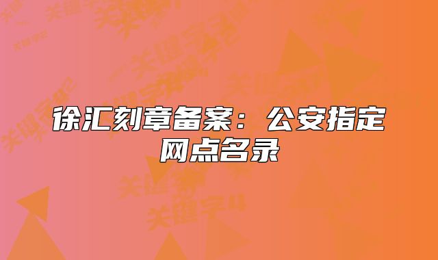 徐匯刻章備案：公安指定網(wǎng)點(diǎn)名錄