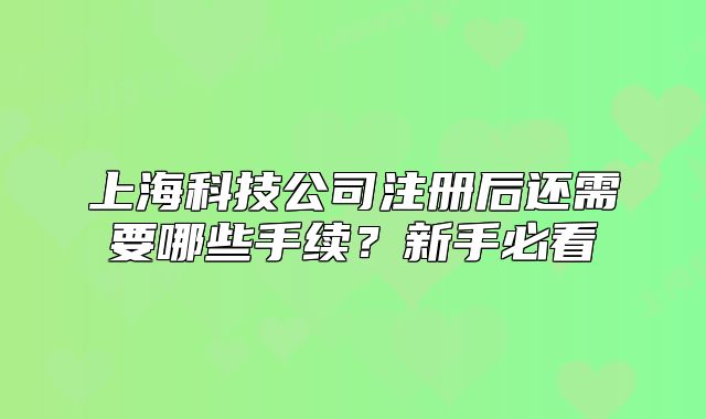 上海科技公司注冊(cè)后還需要哪些手續(xù)？新手必看