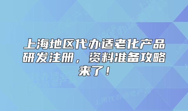 上海地區(qū)代辦適老化產(chǎn)品研發(fā)注冊，資料準(zhǔn)備攻略來了！