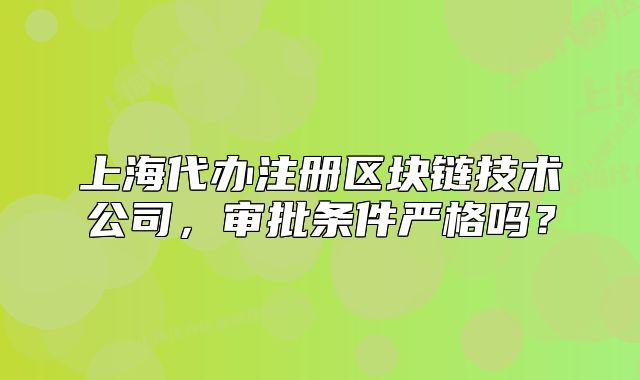 上海代辦注冊(cè)區(qū)塊鏈技術(shù)公司，審批條件嚴(yán)格嗎？
