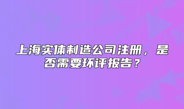 上海實體制造公司注冊，是否需要環(huán)評報告？