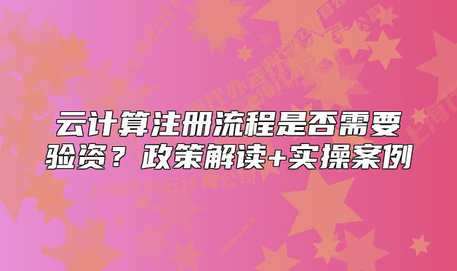云計(jì)算注冊(cè)流程是否需要驗(yàn)資？政策解讀+實(shí)操案例