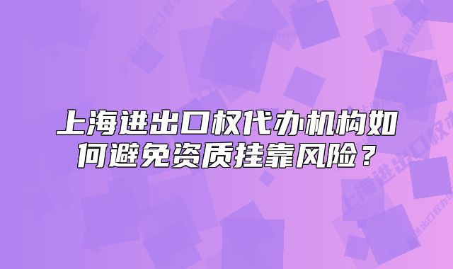 上海進(jìn)出口權(quán)代辦機(jī)構(gòu)如何避免資質(zhì)掛靠風(fēng)險(xiǎn)？