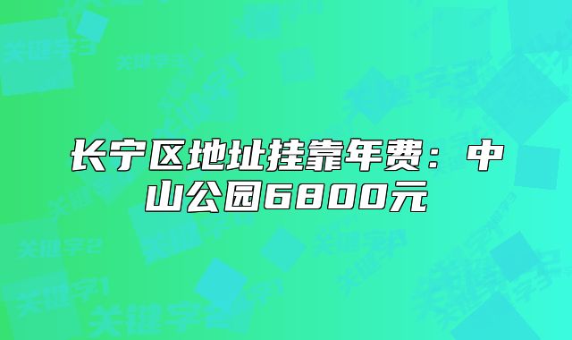 長(zhǎng)寧區(qū)地址掛靠年費(fèi)：中山公園6800元