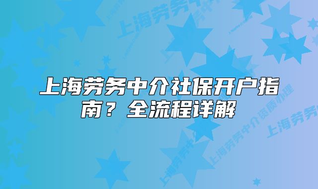 上海勞務(wù)中介社保開戶指南？全流程詳解