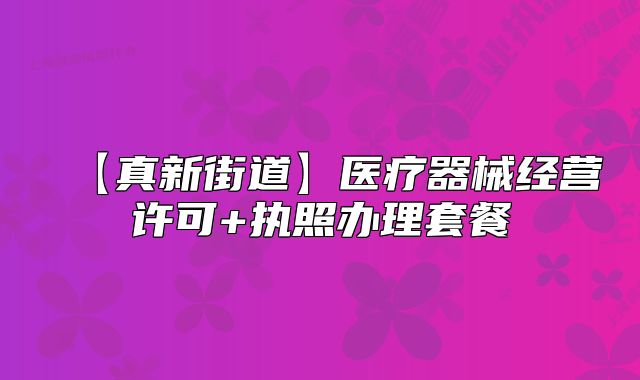 【真新街道】醫(yī)療器械經(jīng)營(yíng)許可+執(zhí)照辦理套餐