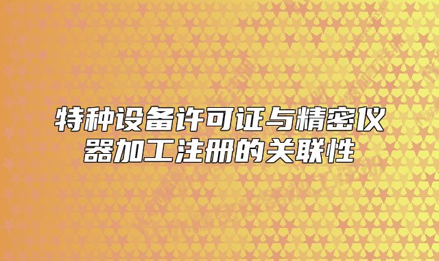 特種設(shè)備許可證與精密儀器加工注冊(cè)的關(guān)聯(lián)性