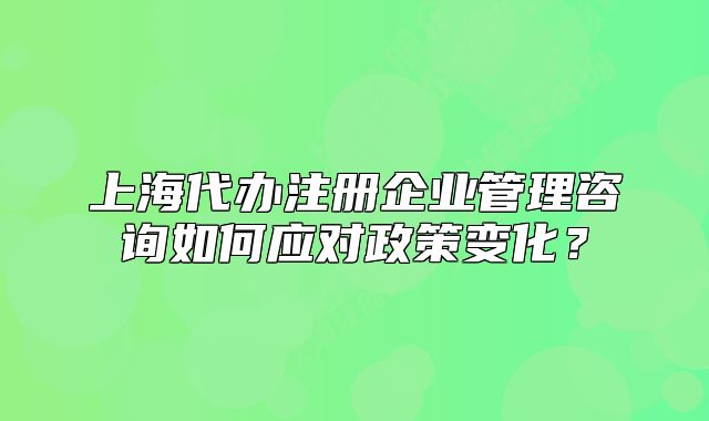 上海代辦注冊企業(yè)管理咨詢?nèi)绾螒?yīng)對政策變化？