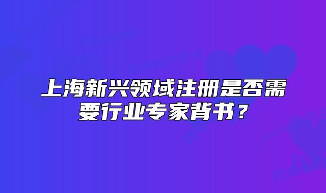 上海新興領(lǐng)域注冊(cè)是否需要行業(yè)專(zhuān)家背書(shū)？