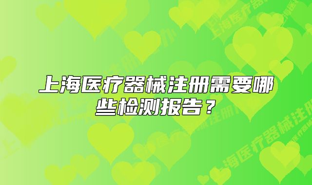 上海醫(yī)療器械注冊需要哪些檢測報告？
