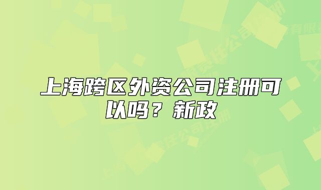 上海跨區(qū)外資公司注冊(cè)可以嗎？新政