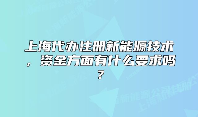 上海代辦注冊新能源技術，資金方面有什么要求嗎？