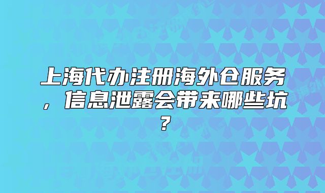 上海代辦注冊(cè)海外倉(cāng)服務(wù)，信息泄露會(huì)帶來(lái)哪些坑？