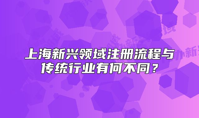 上海新興領(lǐng)域注冊(cè)流程與傳統(tǒng)行業(yè)有何不同？