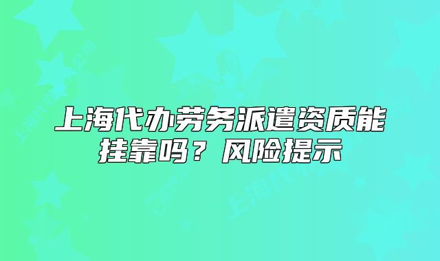 上海代辦勞務(wù)派遣資質(zhì)能掛靠嗎？風(fēng)險(xiǎn)提示
