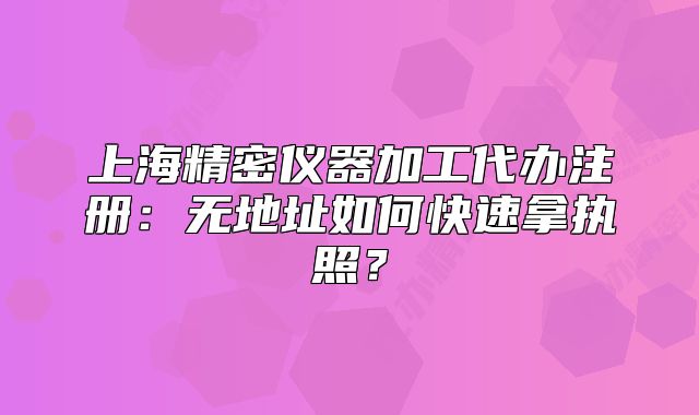 上海精密儀器加工代辦注冊：無地址如何快速拿執(zhí)照？