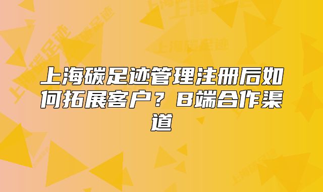 上海碳足跡管理注冊后如何拓展客戶？B端合作渠道