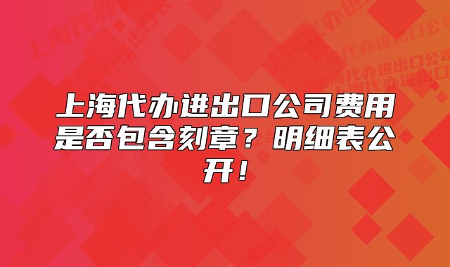 上海代辦進(jìn)出口公司費(fèi)用是否包含刻章？明細(xì)表公開！