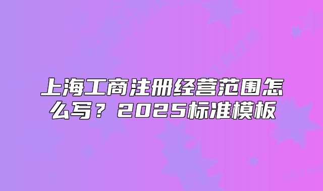 上海工商注冊經(jīng)營范圍怎么寫？2025標準模板