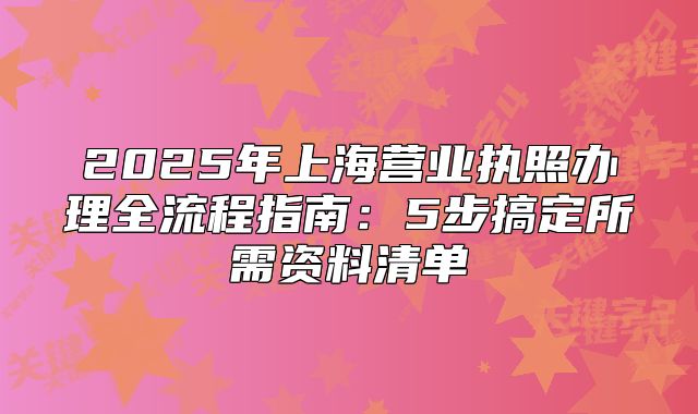2025年上海營(yíng)業(yè)執(zhí)照辦理全流程指南：5步搞定所需資料清單
