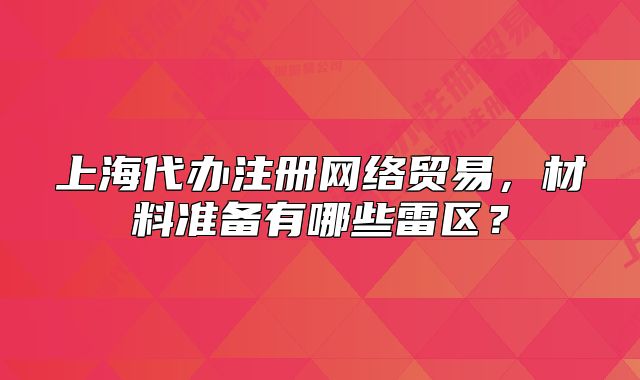 上海代辦注冊(cè)網(wǎng)絡(luò)貿(mào)易，材料準(zhǔn)備有哪些雷區(qū)？