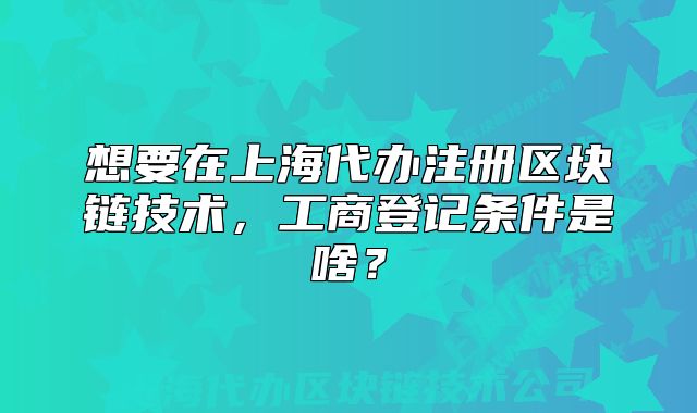 想要在上海代辦注冊區(qū)塊鏈技術，工商登記條件是啥？