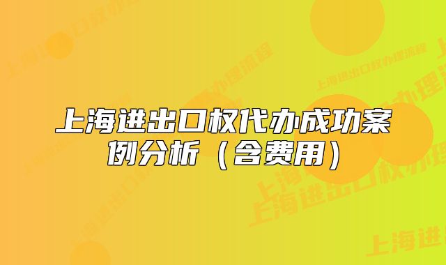 上海進(jìn)出口權(quán)代辦成功案例分析（含費(fèi)用）