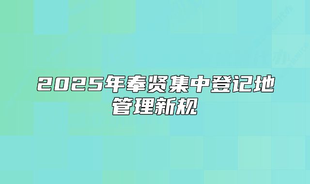 2025年奉賢集中登記地管理新規(guī)