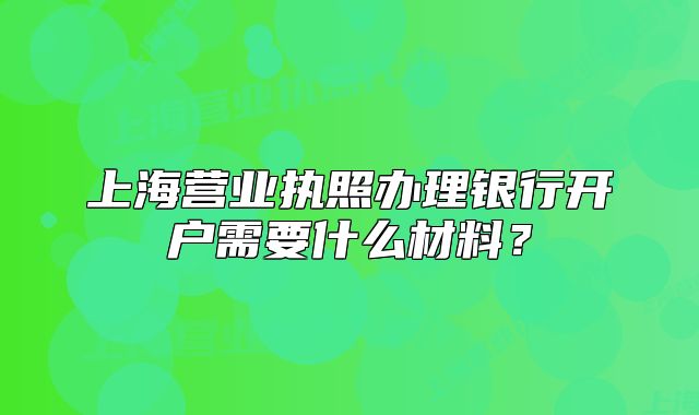 上海營業(yè)執(zhí)照辦理銀行開戶需要什么材料？