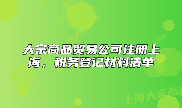 大宗商品貿(mào)易公司注冊上海，稅務(wù)登記材料清單