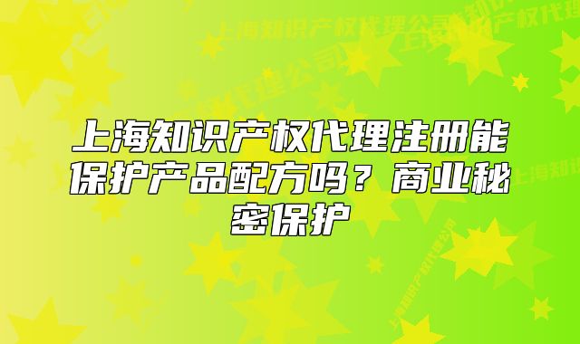 上海知識(shí)產(chǎn)權(quán)代理注冊(cè)能保護(hù)產(chǎn)品配方嗎？商業(yè)秘密保護(hù)