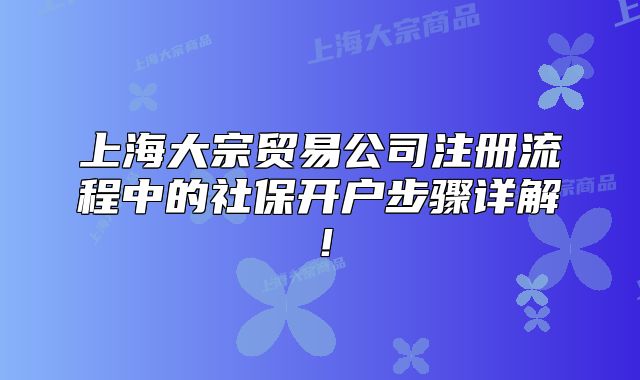 上海大宗貿(mào)易公司注冊流程中的社保開戶步驟詳解！