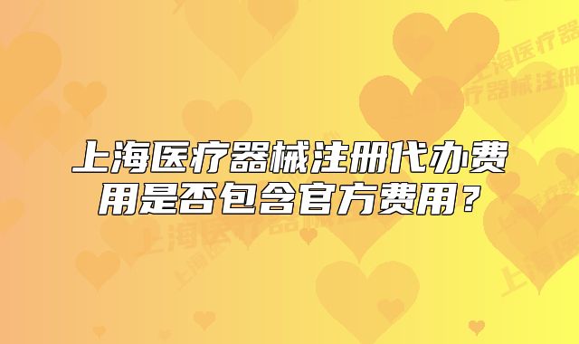 上海醫(yī)療器械注冊(cè)代辦費(fèi)用是否包含官方費(fèi)用？